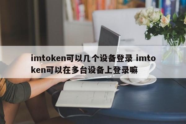 imtoken如何登录__imtoken可以几个设备登录 imtoken可以在多台设备上登录嘛